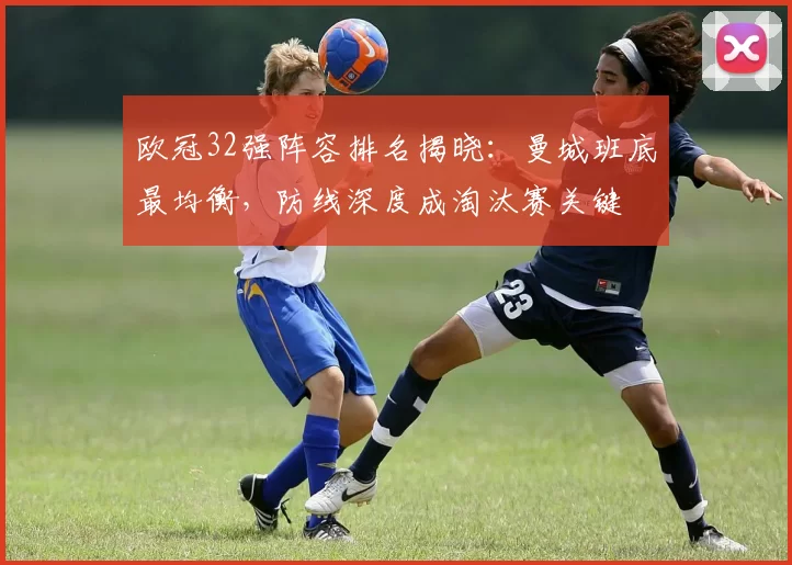欧冠32强阵容排名揭晓：曼城班底最均衡，防线深度成淘汰赛关键