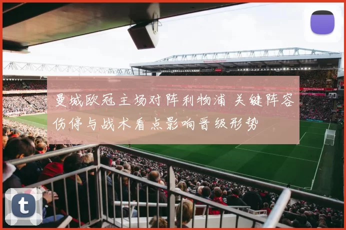 曼城欧冠主场对阵利物浦 关键阵容伤停与战术看点影响晋级形势