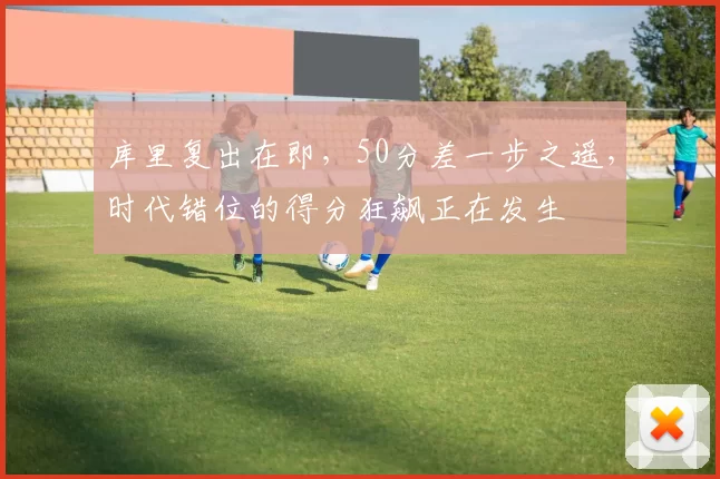 库里复出在即，50分差一步之遥，时代错位的得分狂飙正在发生