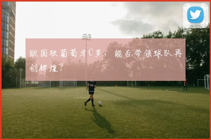 欧国联葡萄牙C罗，能否带领球队再创辉煌？