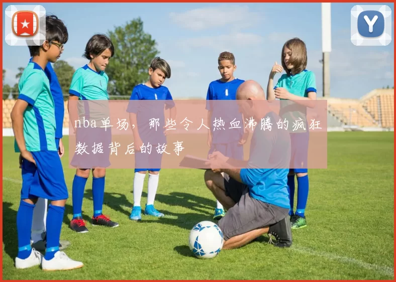 nba单场，那些令人热血沸腾的疯狂数据背后的故事