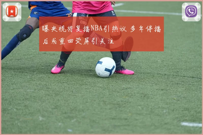 曝央视将复播NBA引热议 多年停播后或重回荧屏引关注