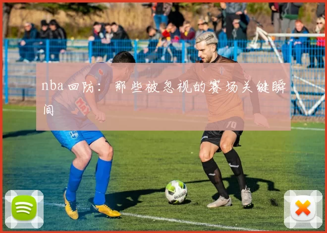 nba回防：那些被忽视的赛场关键瞬间
