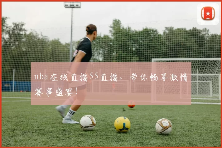 nba在线直播55直播，带你畅享激情赛事盛宴！