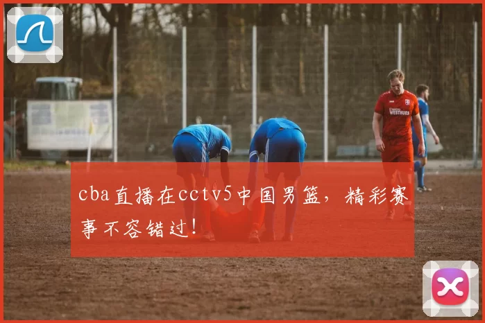 cba直播在cctv5中国男篮，精彩赛事不容错过！