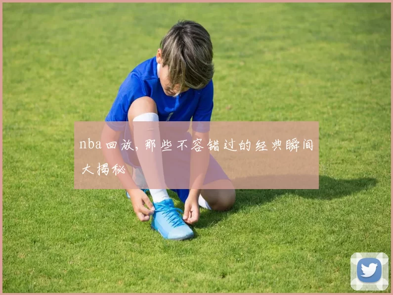 nba回放,那些不容错过的经典瞬间大揭秘