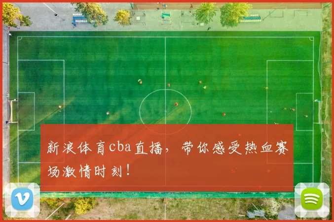 新浪体育cba直播，带你感受热血赛场激情时刻！
